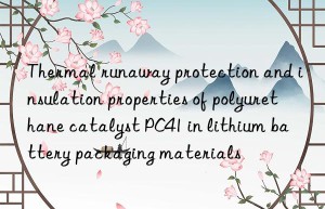 thermal runaway protection and insulation properties of polyurethane catalyst pc41 in lithium battery packaging materials