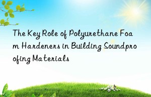 the key role of polyurethane foam hardeners in building soundproofing materials