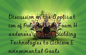 discussion on the application of polyurethane foam hardeners in green building technologies to achieve environmental goals