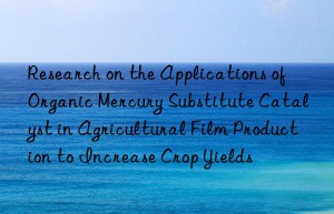 Research on the Applications of Organic Mercury Substitute Catalyst in Agricultural Film Production to Increase Crop Yields