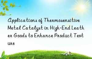 Applications of Thermosensitive Metal Catalyst in High-End Leather Goods to Enhance Product Texture