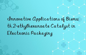 Innovative Applications of Bismuth 2-ethylhexanoate Catalyst in Electronic Packaging