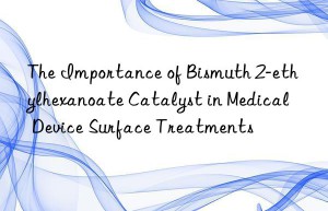 The Importance of Bismuth 2-ethylhexanoate Catalyst in Medical Device Surface Treatments
