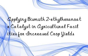Applying Bismuth 2-ethylhexanoate Catalyst in Agricultural Facilities for Increased Crop Yields