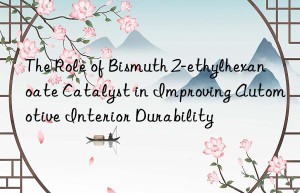 The Role of Bismuth 2-ethylhexanoate Catalyst in Improving Automotive Interior Durability