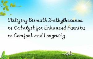 Utilizing Bismuth 2-ethylhexanoate Catalyst for Enhanced Furniture Comfort and Longevity