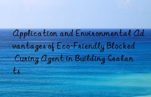 application and environmental advantages of eco-friendly blocked curing agent in building sealants