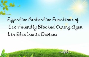 effective protective functions of eco-friendly blocked curing agent in electronic devices