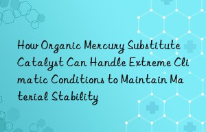 How Organic Mercury Substitute Catalyst Can Handle Extreme Climatic Conditions to Maintain Material Stability