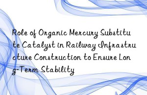Role of Organic Mercury Substitute Catalyst in Railway Infrastructure Construction to Ensure Long-Term Stability