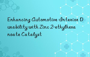 Enhancing Automotive Interior Durability with Zinc 2-ethylhexanoate Catalyst