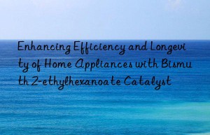 Enhancing Efficiency and Longevity of Home Appliances with Bismuth 2-ethylhexanoate Catalyst