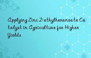Applying Zinc 2-ethylhexanoate Catalyst in Agriculture for Higher Yields