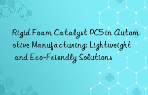 rigid foam catalyst pc5 in automotive manufacturing: lightweight and eco-friendly solutions