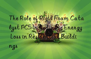 the role of rigid foam catalyst pc5 in reducing energy loss in residential buildings