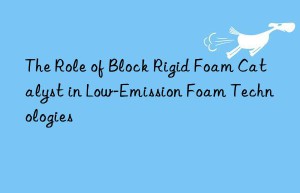 the role of block rigid foam catalyst in low-emission foam technologies