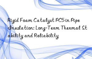 rigid foam catalyst pc5 in pipe insulation: long-term thermal stability and reliability