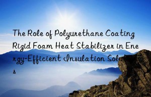 the role of polyurethane coating rigid foam heat stabilizer in energy-efficient insulation solutions