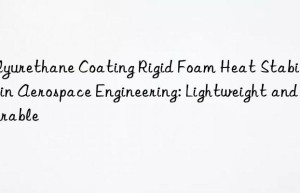 polyurethane coating rigid foam heat stabilizer in aerospace engineering: lightweight and durable