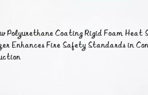 how polyurethane coating rigid foam heat stabilizer enhances fire safety standards in construction
