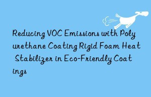 reducing voc emissions with polyurethane coating rigid foam heat stabilizer in eco-friendly coatings