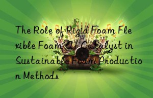 the role of rigid foam flexible foam a1 catalyst in sustainable foam production methods