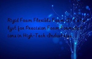 rigid foam flexible foam a1 catalyst for precision foam formulations in high-tech industries