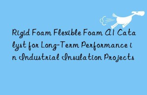 rigid foam flexible foam a1 catalyst for long-term performance in industrial insulation projects