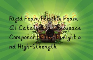 rigid foam flexible foam a1 catalyst in aerospace components: lightweight and high-strength