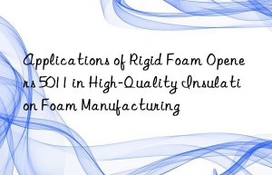 applications of rigid foam openers 5011 in high-quality insulation foam manufacturing