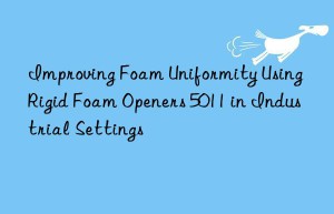 improving foam uniformity using rigid foam openers 5011 in industrial settings