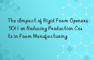the impact of rigid foam openers 5011 on reducing production costs in foam manufacturing