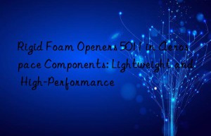 rigid foam openers 5011 in aerospace components: lightweight and high-performance