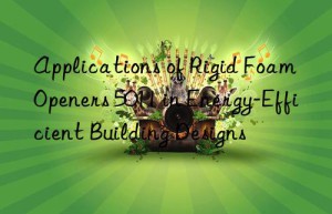 applications of rigid foam openers 5011 in energy-efficient building designs