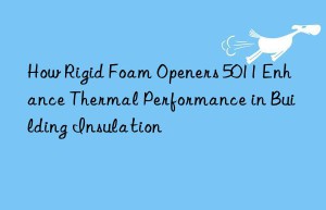how rigid foam openers 5011 enhance thermal performance in building insulation