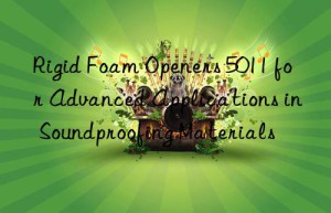 rigid foam openers 5011 for advanced applications in soundproofing materials
