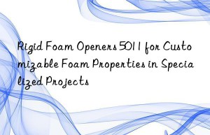 rigid foam openers 5011 for customizable foam properties in specialized projects