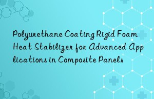 polyurethane coating rigid foam heat stabilizer for advanced applications in composite panels