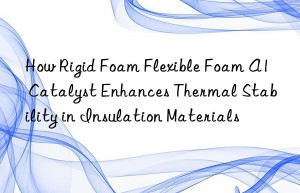 how rigid foam flexible foam a1 catalyst enhances thermal stability in insulation materials