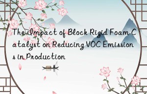 the impact of block rigid foam catalyst on reducing voc emissions in production