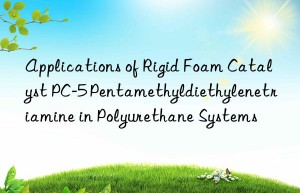 Applications of Rigid Foam Catalyst PC-5 Pentamethyldiethylenetriamine in Polyurethane Systems