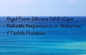 Rigid Foam Silicone Oil 8110 for Reliable Performance in Industrial Textile Processes