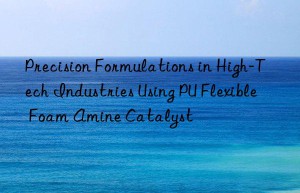 precision formulations in high-tech industries using pu flexible foam amine catalyst
