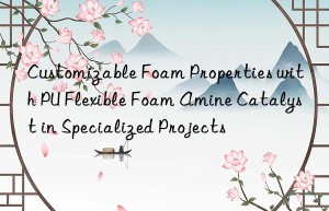 customizable foam properties with pu flexible foam amine catalyst in specialized projects