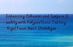 enhancing adhesion and surface quality with polyurethane coating rigid foam heat stabilizer