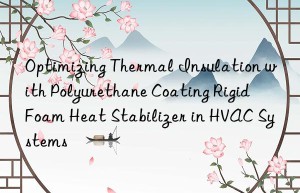 optimizing thermal insulation with polyurethane coating rigid foam heat stabilizer in hvac systems