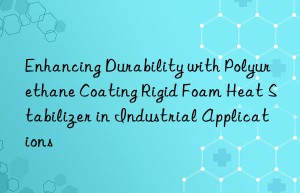 enhancing durability with polyurethane coating rigid foam heat stabilizer in industrial applications