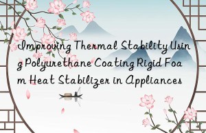 improving thermal stability using polyurethane coating rigid foam heat stabilizer in appliances