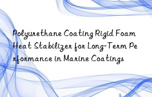 polyurethane coating rigid foam heat stabilizer for long-term performance in marine coatings