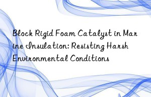 block rigid foam catalyst in marine insulation: resisting harsh environmental conditions